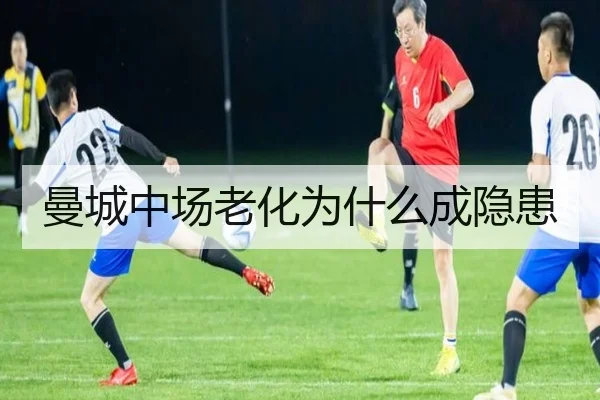 曼城中场老化为什么成隐患